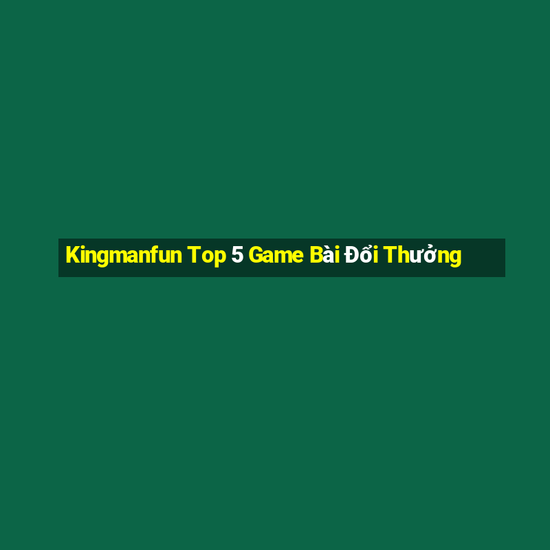 Kingmanfun Top 5 Game Bài Đổi Thưởng