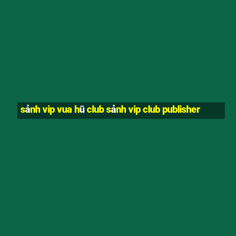 sảnh vip vua hũ club sảnh vip club publisher