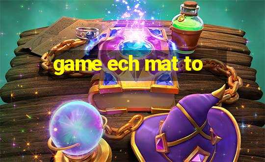 game ech mat to