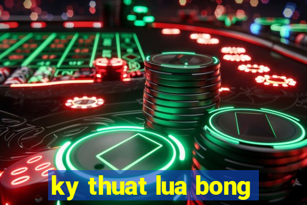 ky thuat lua bong