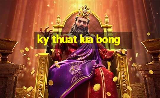 ky thuat lua bong