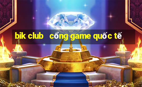 bik club   cổng game quốc tế