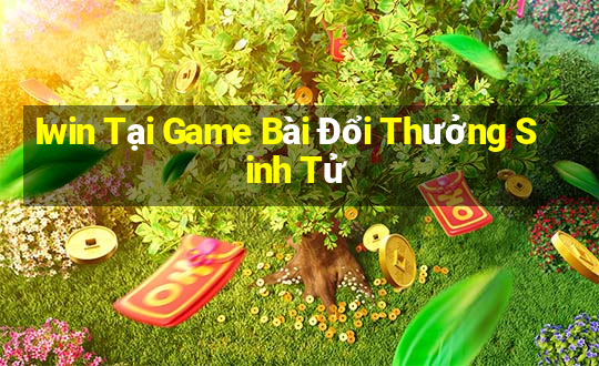 Iwin Tại Game Bài Đổi Thưởng Sinh Tử