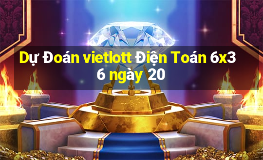 Dự Đoán vietlott Điện Toán 6x36 ngày 20