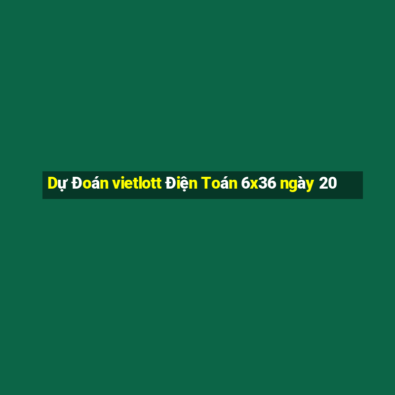 Dự Đoán vietlott Điện Toán 6x36 ngày 20