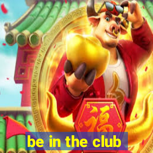 be in the club