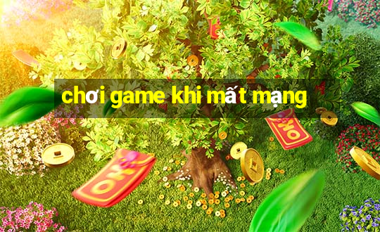 chơi game khi mất mạng