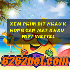 xem phim dit nhau khong can mat khau wifi viettel