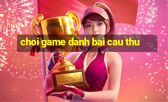 choi game danh bai cau thu