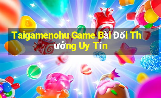 Taigamenohu Game Bài Đổi Thưởng Uy Tín