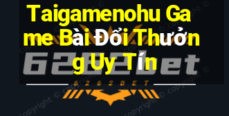 Taigamenohu Game Bài Đổi Thưởng Uy Tín