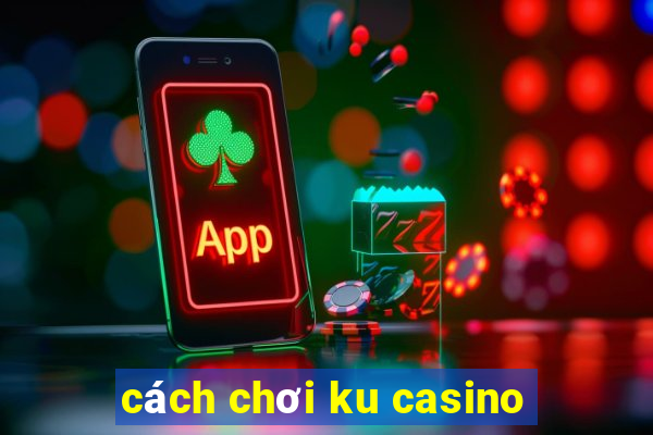 cách chơi ku casino