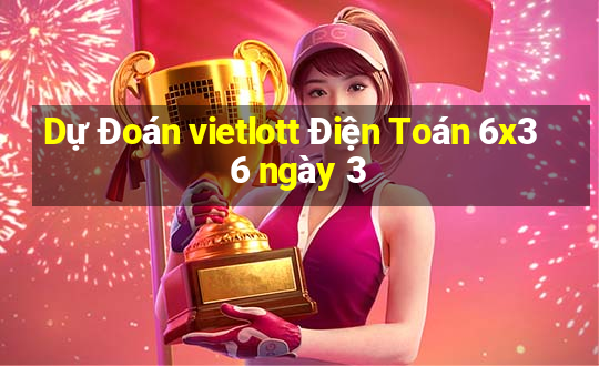 Dự Đoán vietlott Điện Toán 6x36 ngày 3