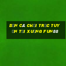 bắn cá Chơi trực tuyến Tải xuống Fun88