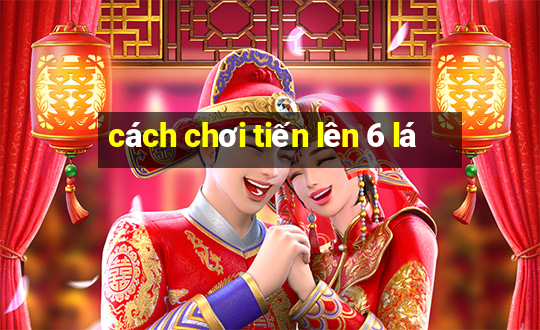 cách chơi tiến lên 6 lá