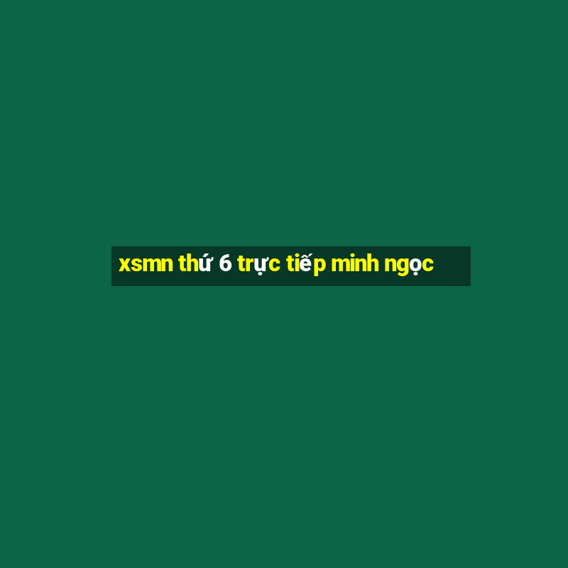 xsmn thứ 6 trực tiếp minh ngọc