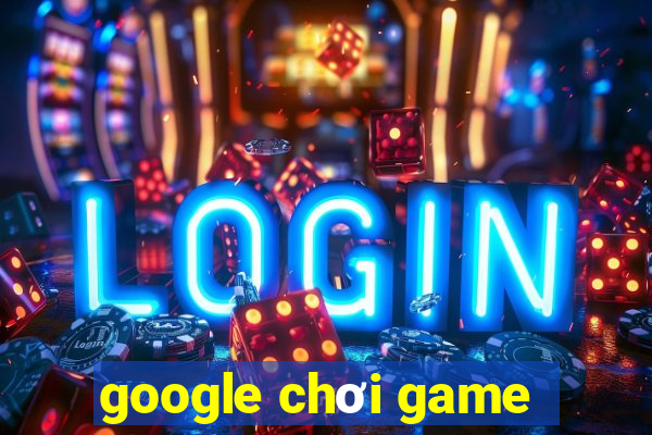 google chơi game