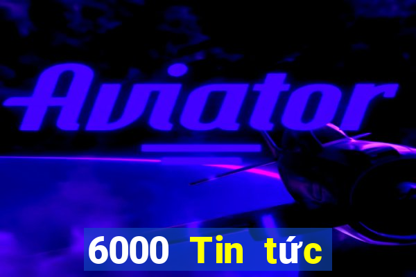 6000 Tin tức đầy đủ