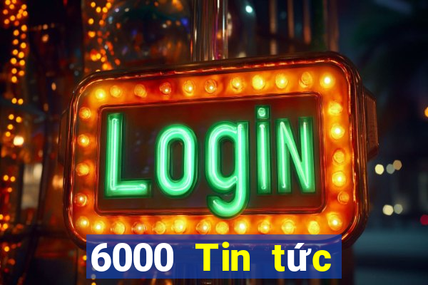 6000 Tin tức đầy đủ