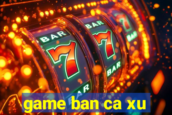 game ban ca xu