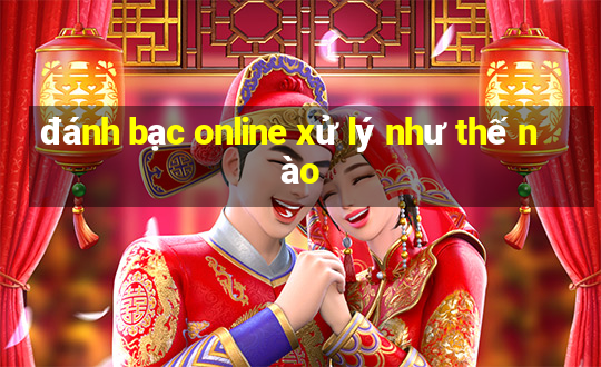 đánh bạc online xử lý như thế nào