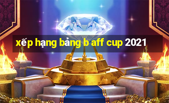 xếp hạng bảng b aff cup 2021