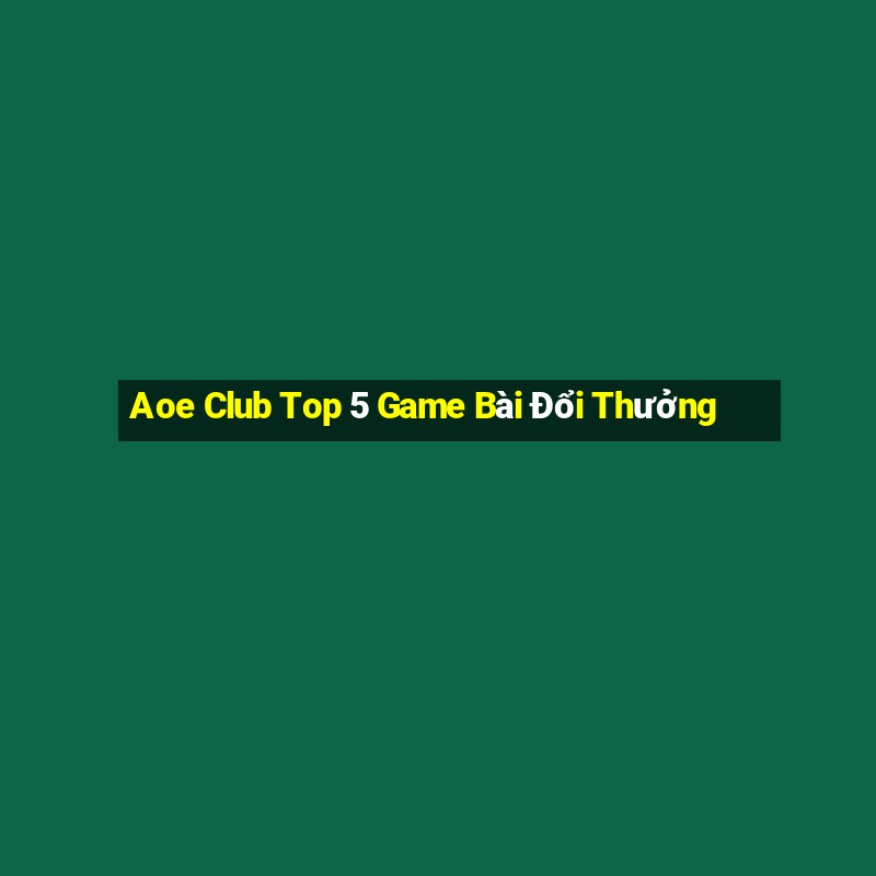 Aoe Club Top 5 Game Bài Đổi Thưởng