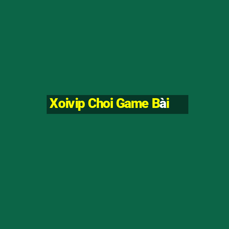 Xoivip Choi Game Bài