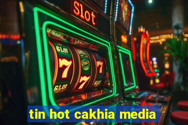 tin hot cakhia media