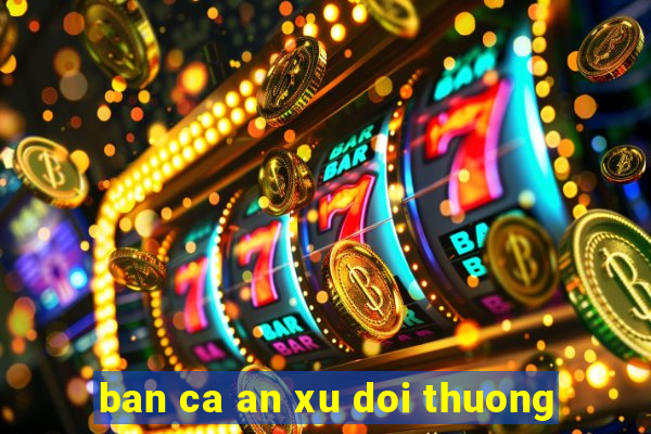 ban ca an xu doi thuong