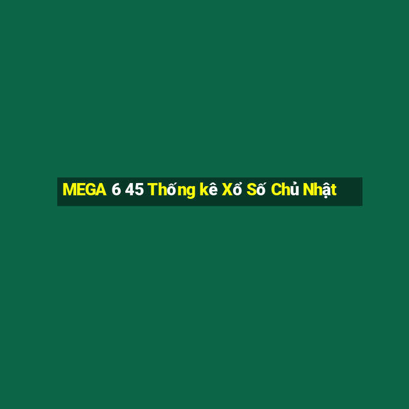 MEGA 6 45 Thống kê Xổ Số Chủ Nhật