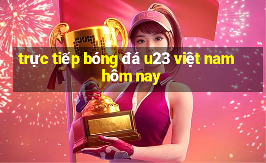 trực tiếp bóng đá u23 việt nam hôm nay