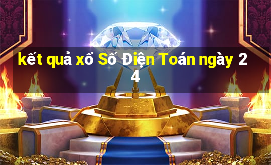 kết quả xổ Số Điện Toán ngày 24