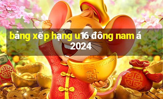 bảng xếp hạng u16 đông nam á 2024