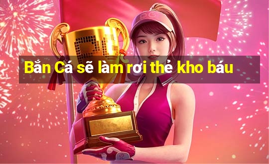 Bắn Cá sẽ làm rơi thẻ kho báu