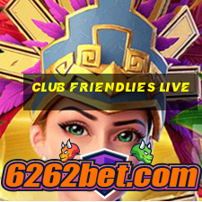 club friendlies live