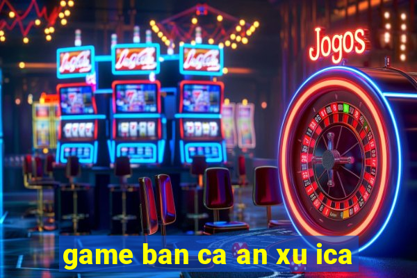 game ban ca an xu ica