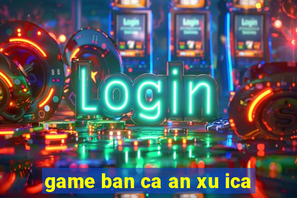 game ban ca an xu ica