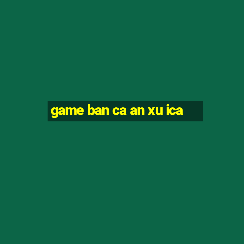 game ban ca an xu ica