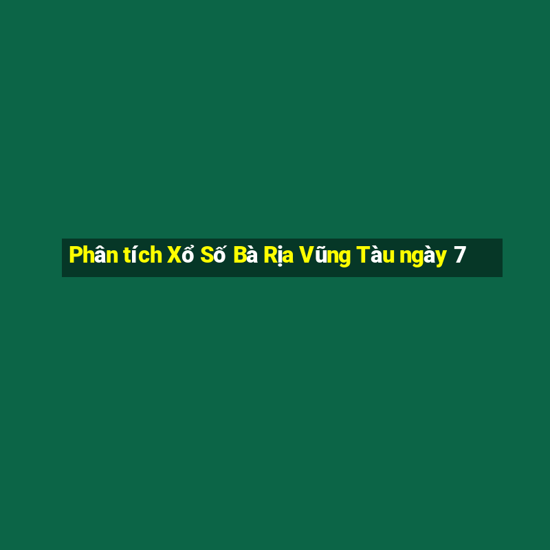 Phân tích Xổ Số Bà Rịa Vũng Tàu ngày 7