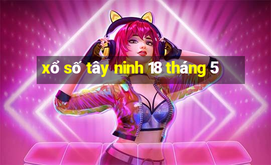 xổ số tây ninh 18 tháng 5