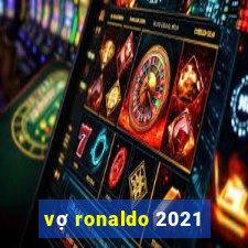 vợ ronaldo 2021