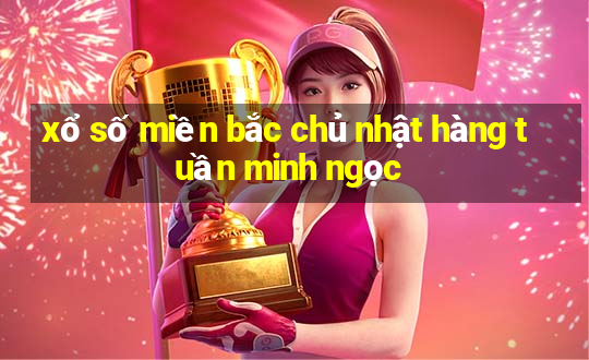 xổ số miền bắc chủ nhật hàng tuần minh ngọc