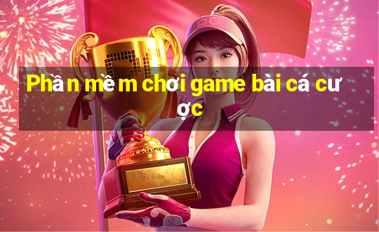 Phần mềm chơi game bài cá cược