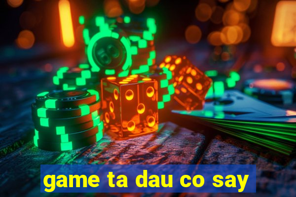 game ta dau co say