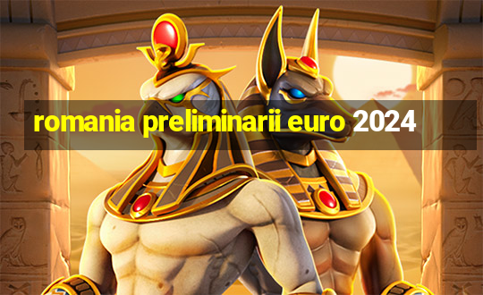 romania preliminarii euro 2024