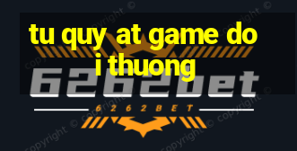 tu quy at game doi thuong