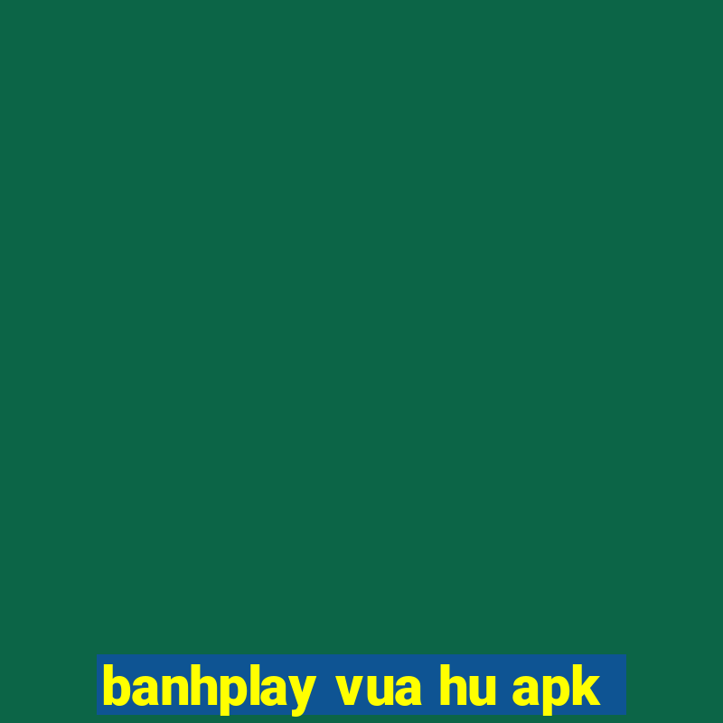 banhplay vua hu apk