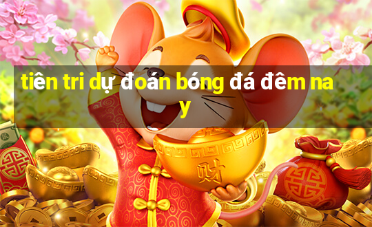 tiên tri dự đoán bóng đá đêm nay