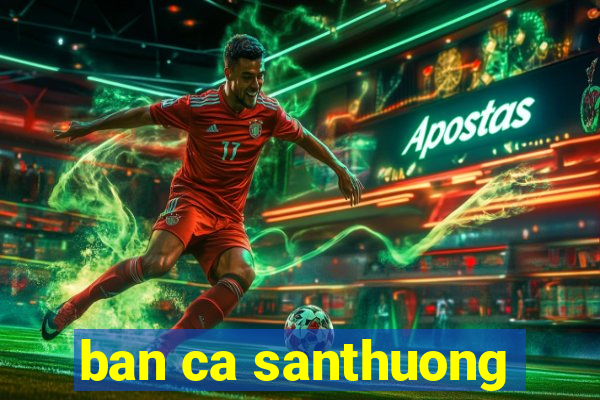 ban ca santhuong